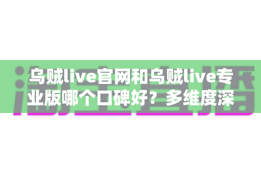 乌贼live官网和乌贼live专业版哪个口碑好?多维度深度对比与避坑选择指南 乌贼live官网和乌贼live专业版哪个口碑好?多维度深度对比与避坑选择指南