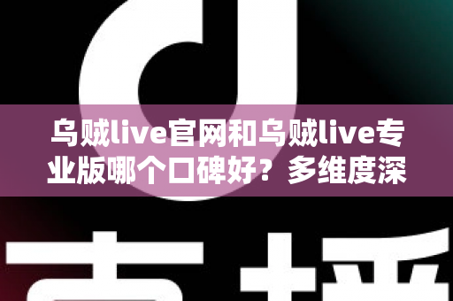 乌贼live官网和乌贼live专业版哪个口碑好?多维度深度对比与避坑选择指南 乌贼live官网和乌贼live专业版哪个口碑好?多维度深度对比与避坑选择指南