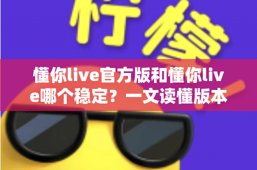 懂你live官方版和懂你live哪个稳定？一文读懂版本差异与选择指南