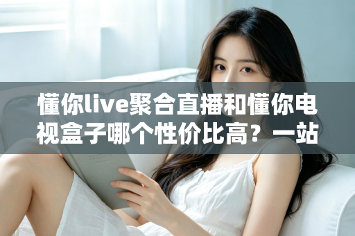 懂你live聚合直播和懂你电视盒子哪个性价比高?一站式对比帮你把钱花在刀刃上 懂你live聚合直播和懂你电视盒子哪个性价比高?一站式对比帮你把钱花在刀刃上