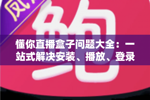 懂你直播盒子问题大全：一站式解决安装、播放、登录与使用难题的实用指南