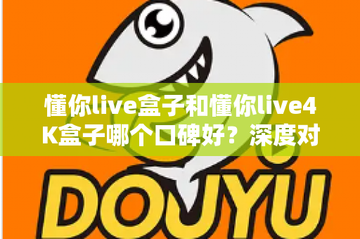 懂你live盒子和懂你live4K盒子哪个口碑好？深度对比评测帮你避坑选对款