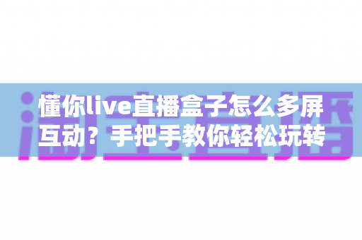 懂你live直播盒子怎么多屏互动?手把手教你轻松玩转手机与电视同屏 懂你live直播盒子怎么多屏互动?手把手教你轻松玩转手机与电视同屏