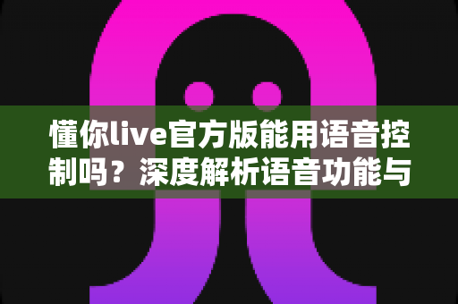 懂你live官方版能用语音控制吗?深度解析语音功能与实用操作指南 懂你live官方版能用语音控制吗?深度解析语音功能与实用操作指南