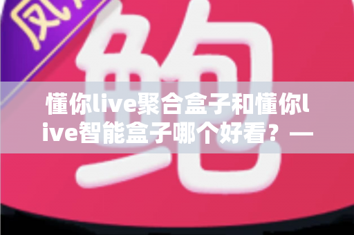 懂你live聚合盒子和懂你live智能盒子哪个好看?——颜值外观与视觉体验的深度对比评测指南 懂你live聚合盒子和懂你live智能盒子哪个好看?——颜值外观与视觉体验的深度对比评测指南