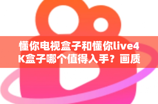 懂你电视盒子和懂你live4K盒子哪个值得入手?画质、配置、内容、性价比全方位对比,帮你一次选对不踩坑 懂你电视盒子和懂你live4K盒子哪个值得入手?画质、配置、内容、性价比全方位对比,帮你一次选对不踩坑