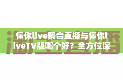 懂你live聚合直播与懂你liveTV版哪个好?全方位深度对比,帮你一眼选出最适合自己的版本 懂你live聚合直播与懂你liveTV版哪个好?全方位深度对比,帮你一眼选出最适合自己的版本