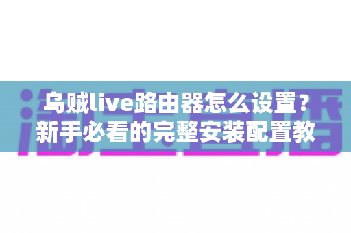 乌贼live路由器怎么设置？新手必看的完整安装配置教程与优化技巧