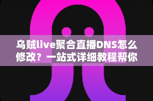 乌贼live聚合直播DNS怎么修改？一站式详细教程帮你告别卡顿烦恼