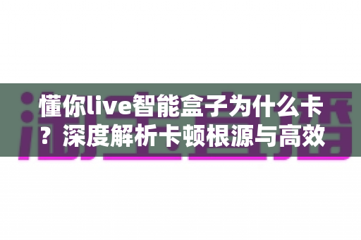 懂你live智能盒子为什么卡？深度解析卡顿根源与高效解决全攻略