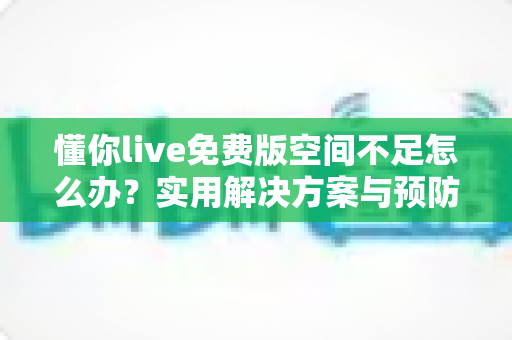 懂你live免费版空间不足怎么办？实用解决方案与预防技巧全攻略