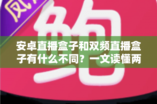 安卓直播盒子和双频直播盒子有什么不同?一文读懂两者差异与选购技巧 安卓直播盒子和双频直播盒子有什么不同?一文读懂两者差异与选购技巧