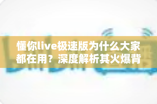 懂你live极速版为什么大家都在用？深度解析其火爆背后的原因与使用体验