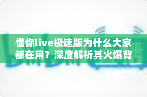 懂你live极速版为什么大家都在用？深度解析其火爆背后的原因与使用体验