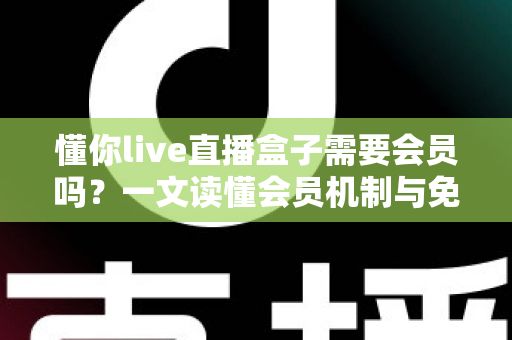 懂你live直播盒子需要会员吗？一文读懂会员机制与免费使用全攻略