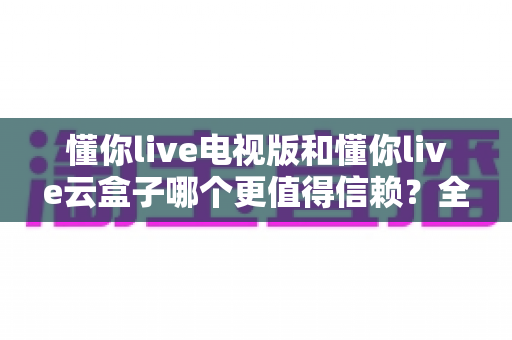 懂你live电视版和懂你live云盒子哪个更值得信赖？全面解析两大观影方案的安全性与稳定性，帮你选出最安心的家庭大屏选择