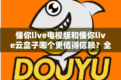 懂你live电视版和懂你live云盒子哪个更值得信赖？全面解析两大观影方案的安全性与稳定性，帮你选出最安心的家庭大屏选择
