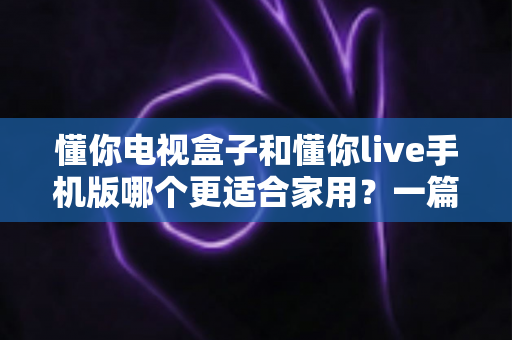 懂你电视盒子和懂你live手机版哪个更适合家用?一篇文章帮你找到最适合的家庭观影方案 懂你电视盒子和懂你live手机版哪个更适合家用?一篇文章帮你找到最适合的家庭观影方案