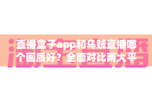 直播盒子app和乌贼直播哪个画质好?全面对比两大平台清晰度与观看体验的深度解析 直播盒子app和乌贼直播哪个画质好?全面对比两大平台清晰度与观看体验的深度解析