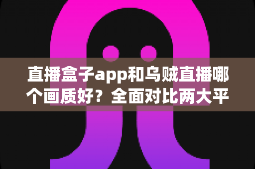 直播盒子app和乌贼直播哪个画质好?全面对比两大平台清晰度与观看体验的深度解析 直播盒子app和乌贼直播哪个画质好?全面对比两大平台清晰度与观看体验的深度解析