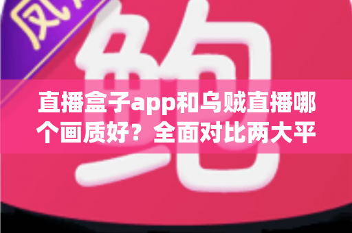 直播盒子app和乌贼直播哪个画质好？全面对比两大平台清晰度与观看体验的深度解析