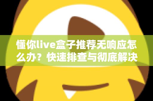 懂你live盒子推荐无响应怎么办？快速排查与彻底解决全攻略