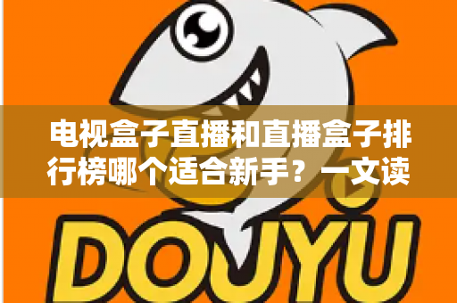 电视盒子直播和直播盒子排行榜哪个适合新手？一文读懂选购与使用全攻略