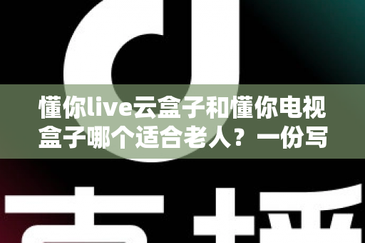 懂你live云盒子和懂你电视盒子哪个适合老人？一份写给子女的孝心选购指南