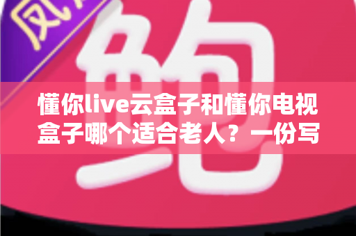 懂你live云盒子和懂你电视盒子哪个适合老人？一份写给子女的孝心选购指南