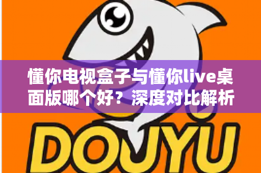 懂你电视盒子与懂你live桌面版哪个好?深度对比解析助你选出最合适的大屏娱乐方案 懂你电视盒子与懂你live桌面版哪个好?深度对比解析助你选出最合适的大屏娱乐方案
