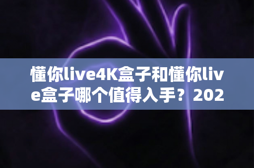懂你live4K盒子和懂你live盒子哪个值得入手?2025年超全选购对比指南,看完再买不踩坑! 懂你live4K盒子和懂你live盒子哪个值得入手?2025年超全选购对比指南,看完再买不踩坑!