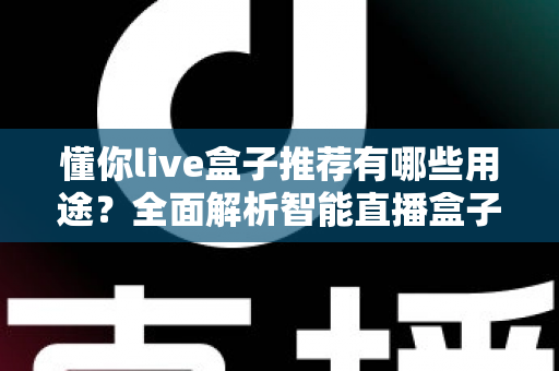 懂你live盒子推荐有哪些用途？全面解析智能直播盒子的多场景应用价值