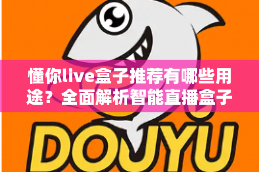 懂你live盒子推荐有哪些用途？全面解析智能直播盒子的多场景应用价值