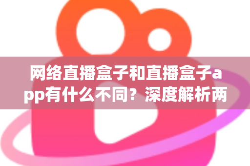 网络直播盒子和直播盒子app有什么不同?深度解析两大观播方式的核心区别与选择指南 网络直播盒子和直播盒子app有什么不同?深度解析两大观播方式的核心区别与选择指南