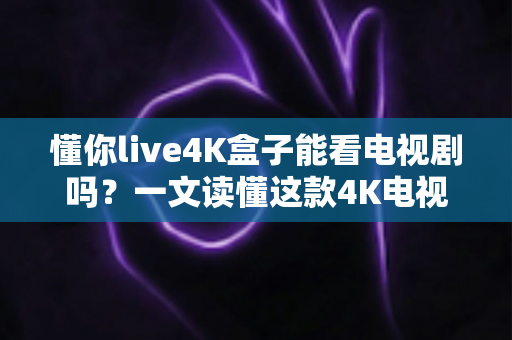 懂你live4K盒子能看电视剧吗?一文读懂这款4K电视盒子的追剧体验 懂你live4K盒子能看电视剧吗?一文读懂这款4K电视盒子的追剧体验