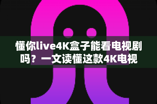 懂你live4K盒子能看电视剧吗?一文读懂这款4K电视盒子的追剧体验 懂你live4K盒子能看电视剧吗?一文读懂这款4K电视盒子的追剧体验