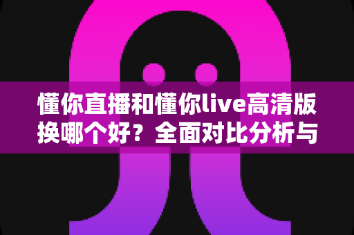 懂你直播和懂你live高清版换哪个好？全面对比分析与选择指南帮你做出最佳决定