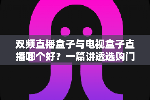 双频直播盒子与电视盒子直播哪个好？一篇讲透选购门道，帮你告别选择困难症