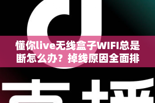 懂你live无线盒子WIFI总是断怎么办？掉线原因全面排查与实用解决指南