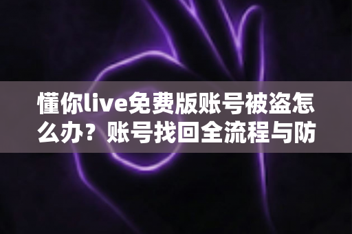 懂你live免费版账号被盗怎么办？账号找回全流程与防盗安全指南一次讲透