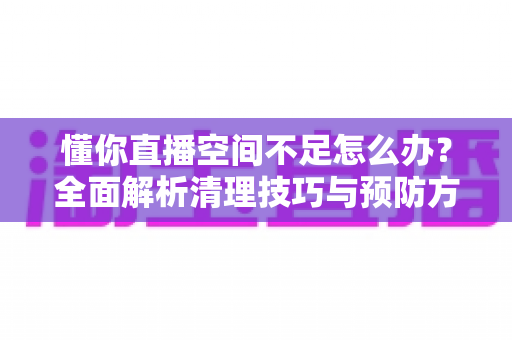 懂你直播空间不足怎么办?全面解析清理技巧与预防方案,助你直播畅快无忧 懂你直播空间不足怎么办?全面解析清理技巧与预防方案,助你直播畅快无忧