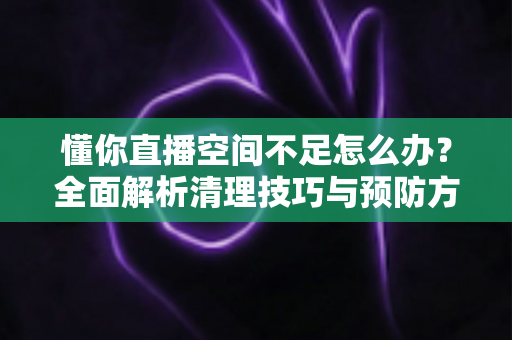 懂你直播空间不足怎么办?全面解析清理技巧与预防方案,助你直播畅快无忧 懂你直播空间不足怎么办?全面解析清理技巧与预防方案,助你直播畅快无忧