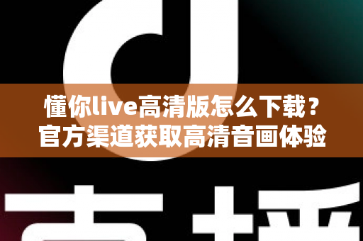 懂你live高清版怎么下载?官方渠道获取高清音画体验的完整安装指南 懂你live高清版怎么下载?官方渠道获取高清音画体验的完整安装指南
