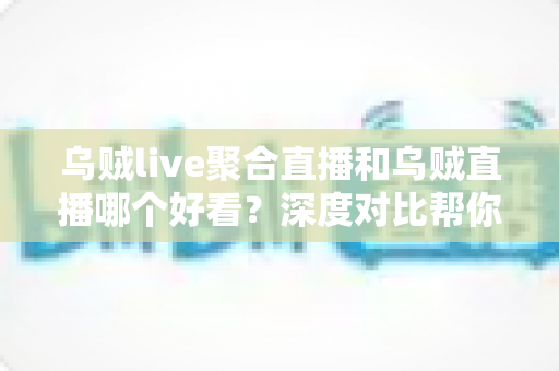 乌贼live聚合直播和乌贼直播哪个好看?深度对比帮你选出最合适的看播方式 乌贼live聚合直播和乌贼直播哪个好看?深度对比帮你选出最合适的看播方式