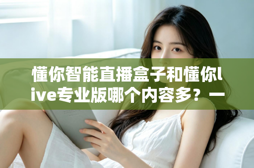 懂你智能直播盒子和懂你live专业版哪个内容多？一站式直播工具深度对比全解析
