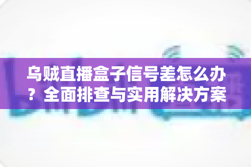 乌贼直播盒子信号差怎么办?全面排查与实用解决方案一站式指南 乌贼直播盒子信号差怎么办?全面排查与实用解决方案一站式指南