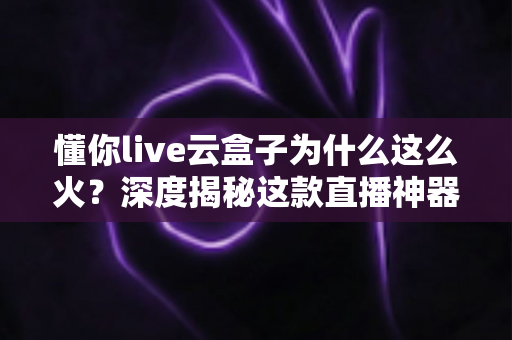 懂你live云盒子为什么这么火?深度揭秘这款直播神器爆火背后的真正原因 懂你live云盒子为什么这么火?深度揭秘这款直播神器爆火背后的真正原因