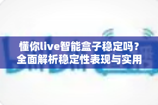 懂你live智能盒子稳定吗？全面解析稳定性表现与实用优化指南