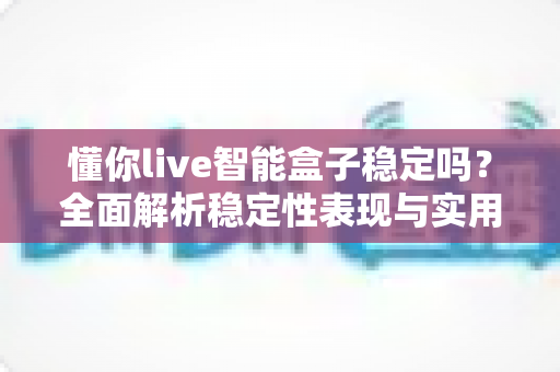 懂你live智能盒子稳定吗？全面解析稳定性表现与实用优化指南