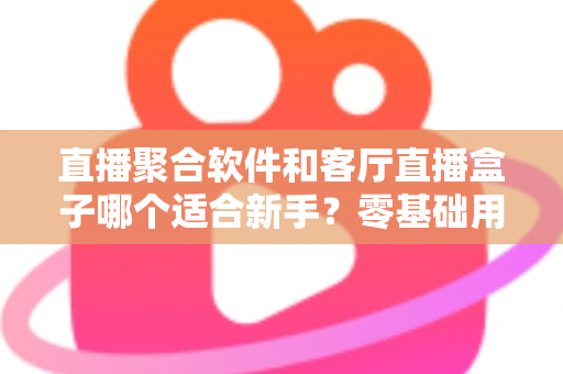 直播聚合软件和客厅直播盒子哪个适合新手？零基础用户的选择全攻略